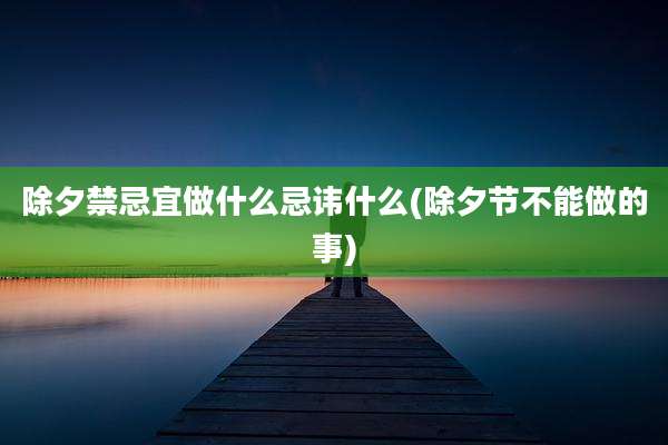 除夕禁忌宜做什么忌讳什么(除夕节不能做的事)