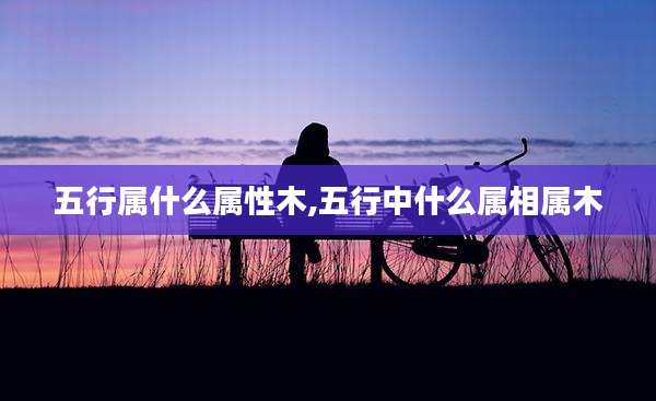 五行属什么属性木,五行中什么属相属木
