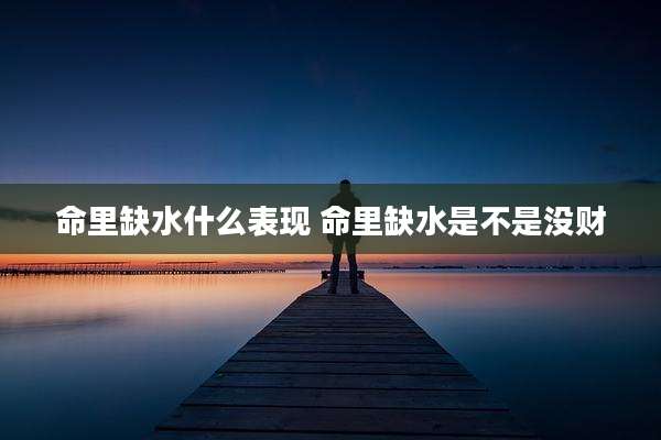 命里缺水什么表现 命里缺水是不是没财