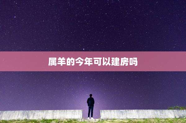 属羊的今年可以建房吗