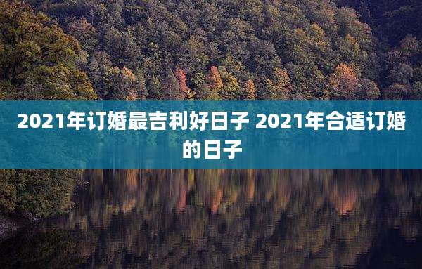 2021年订婚最吉利好日子 2021年合适订婚的日子