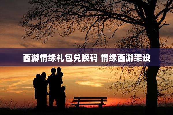 西游情缘礼包兑换码 情缘西游架设