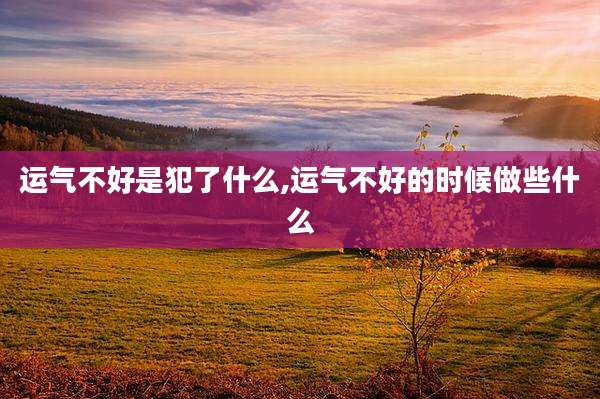 运气不好是犯了什么,运气不好的时候做些什么