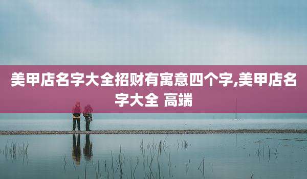美甲店名字大全招财有寓意四个字,美甲店名字大全 高端