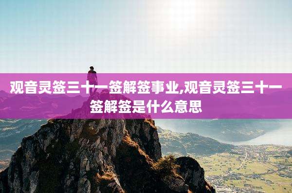 观音灵签三十一签解签事业,观音灵签三十一签解签是什么意思