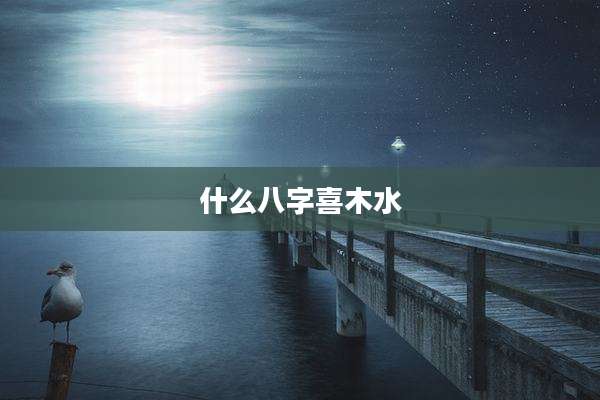 什么八字喜木水