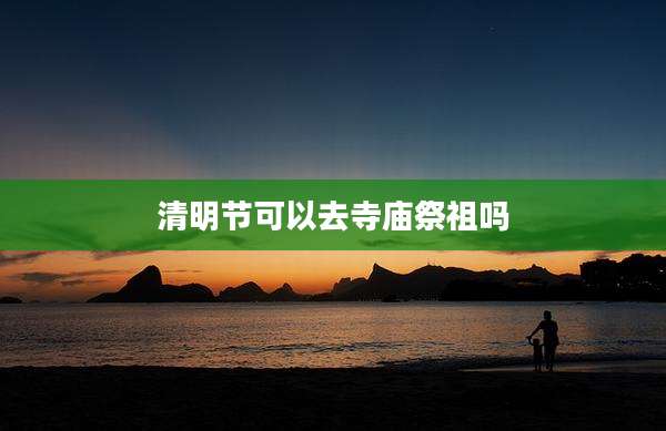 清明节可以去寺庙祭祖吗