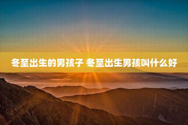 冬至出生的男孩子 冬至出生男孩叫什么好