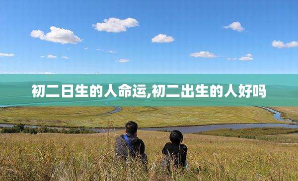 初二日生的人命运,初二出生的人好吗
