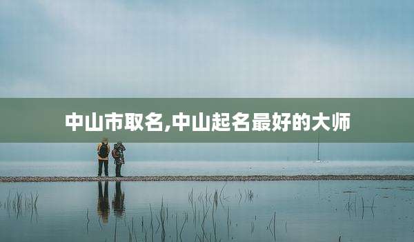 中山市取名,中山起名最好的大师
