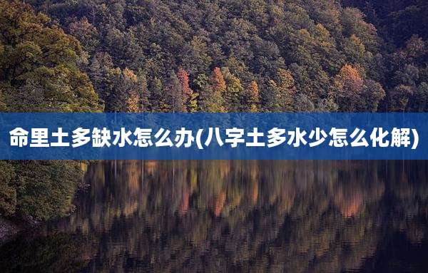 命里土多缺水怎么办(八字土多水少怎么化解)