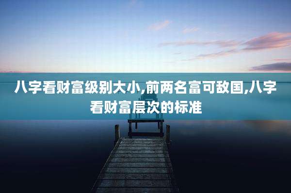 八字看财富级别大小,前两名富可敌国,八字看财富层次的标准