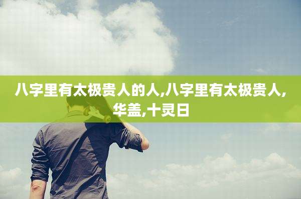 八字里有太极贵人的人,八字里有太极贵人,华盖,十灵日