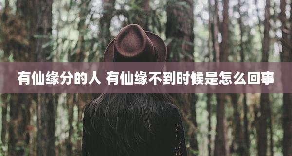 有仙缘分的人 有仙缘不到时候是怎么回事