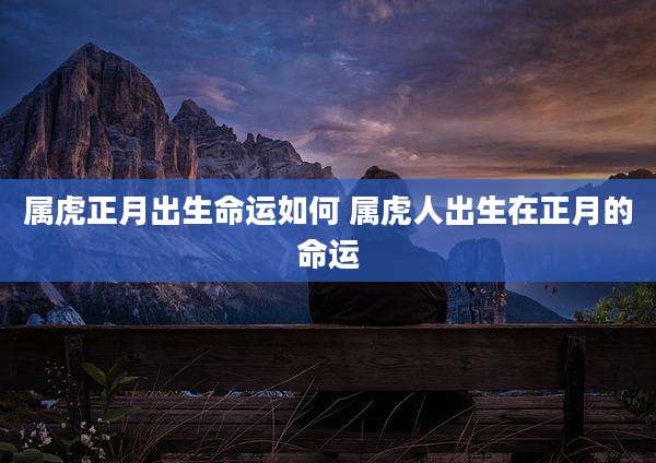 属虎正月出生命运如何 属虎人出生在正月的命运