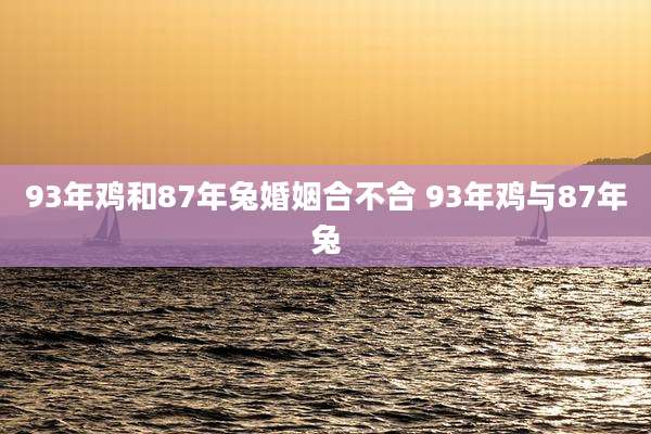 93年鸡和87年兔婚姻合不合 93年鸡与87年兔