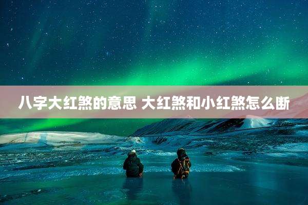 八字大红煞的意思 大红煞和小红煞怎么断