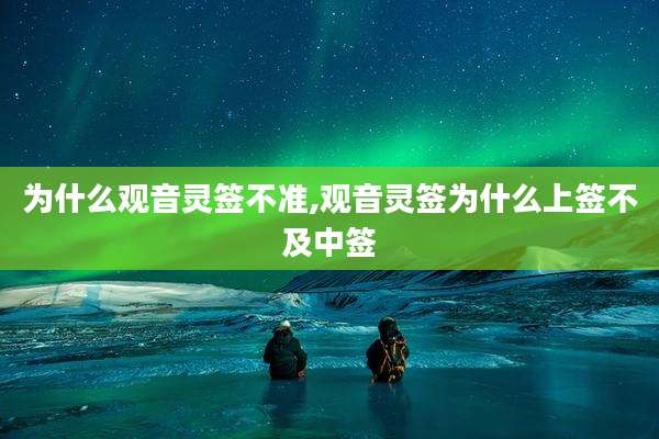 为什么观音灵签不准,观音灵签为什么上签不及中签