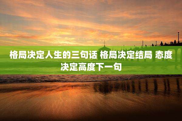 格局决定人生的三句话 格局决定结局 态度决定高度下一句