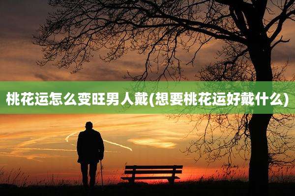 桃花运怎么变旺男人戴(想要桃花运好戴什么)
