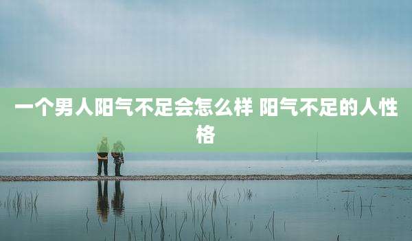 一个男人阳气不足会怎么样 阳气不足的人性格