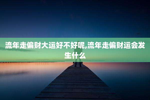 流年走偏财大运好不好呢,流年走偏财运会发生什么