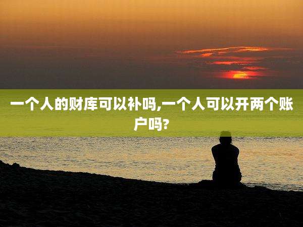 一个人的财库可以补吗,一个人可以开两个账户吗?