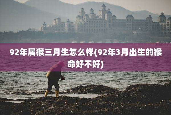 92年属猴三月生怎么样(92年3月出生的猴命好不好)