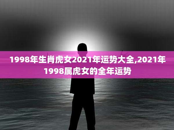1998年生肖虎女2021年运势大全,2021年1998属虎女的全年运势