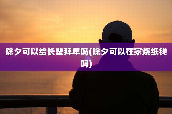 除夕可以给长辈拜年吗(除夕可以在家烧纸钱吗)