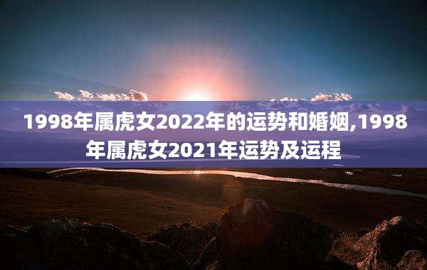 1998年属虎女2022年的运势和婚姻,1998年属虎女2021年运势及运程