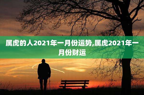 属虎的人2021年一月份运势,属虎2021年一月份财运