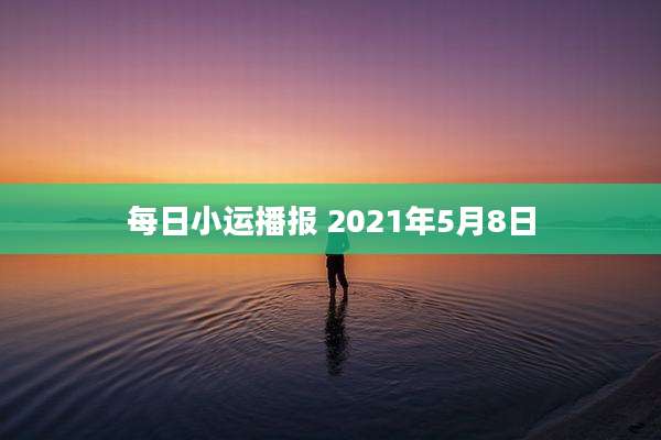 每日小运播报 2021年5月8日