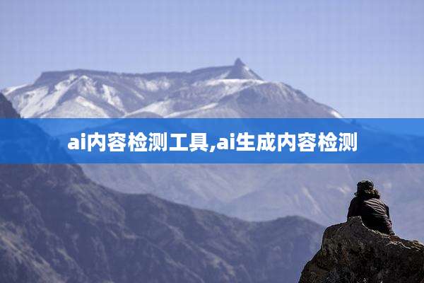ai内容检测工具,ai生成内容检测