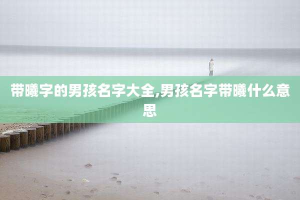 带曦字的男孩名字大全,男孩名字带曦什么意思