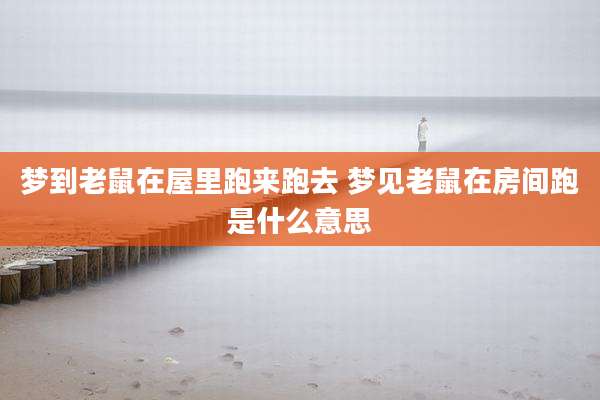 梦到老鼠在屋里跑来跑去 梦见老鼠在房间跑是什么意思