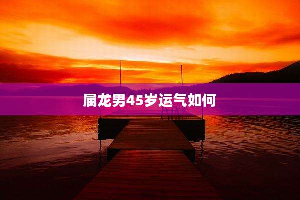 属龙男45岁运气如何
