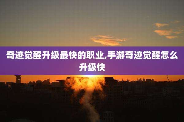 奇迹觉醒升级最快的职业,手游奇迹觉醒怎么升级快