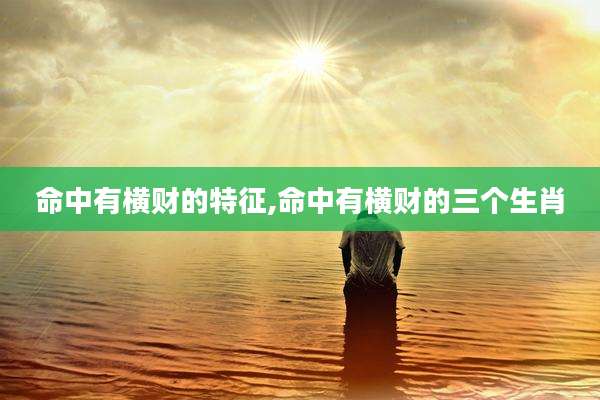 命中有横财的特征,命中有横财的三个生肖