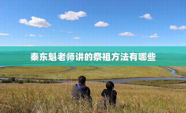 秦东魁老师讲的祭祖方法有哪些