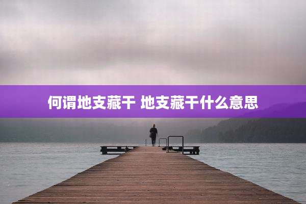 何谓地支藏干 地支藏干什么意思