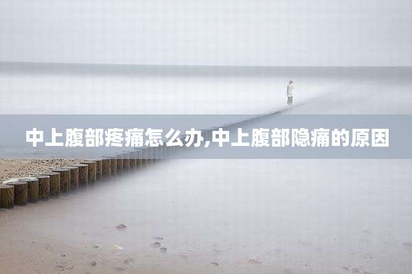 中上腹部疼痛怎么办,中上腹部隐痛的原因