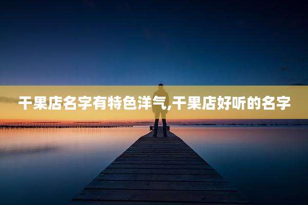 干果店名字有特色洋气,干果店好听的名字