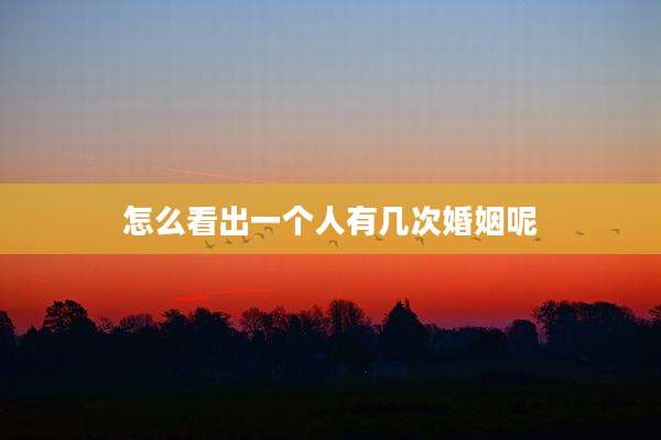 怎么看出一个人有几次婚姻呢