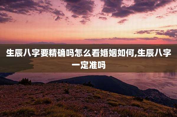 生辰八字要精确吗怎么看婚姻如何,生辰八字一定准吗
