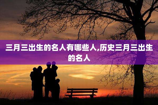 三月三出生的名人有哪些人,历史三月三出生的名人