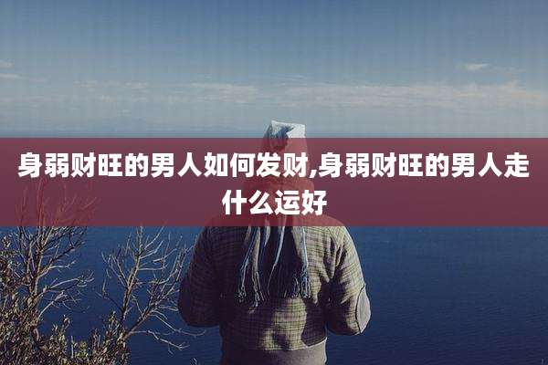身弱财旺的男人如何发财,身弱财旺的男人走什么运好