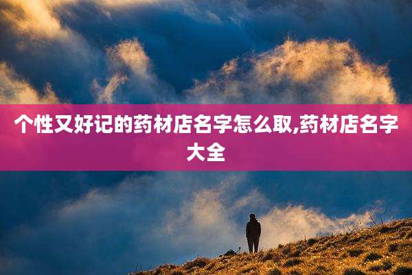 个性又好记的药材店名字怎么取,药材店名字大全