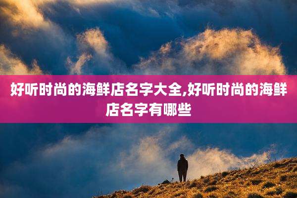 好听时尚的海鲜店名字大全,好听时尚的海鲜店名字有哪些
