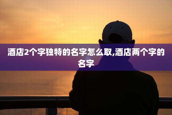 酒店2个字独特的名字怎么取,酒店两个字的名字